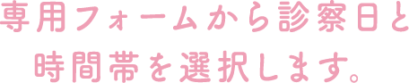 専用フォームから診察日と時間を選択します