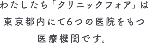 クリニックフォアは東京都内にて6つの医院をもつ医療機関です