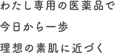 わたし専用の医薬品で、今日から一歩理想の肌に近づく。