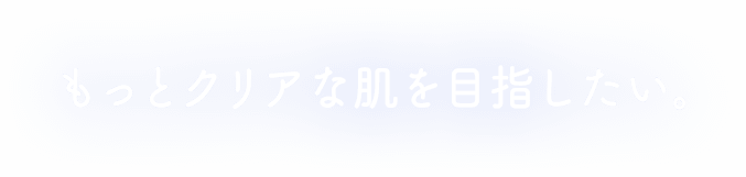 もっとクリアな肌を目指したい