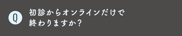 Q2初診からオンラインだけで
終わりますか？