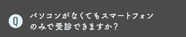 Q3 パソコンがなくてもスマートフォン
のみで受診できますか？