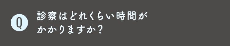 Q5 診察はどれくらい時間が
かかりますか？