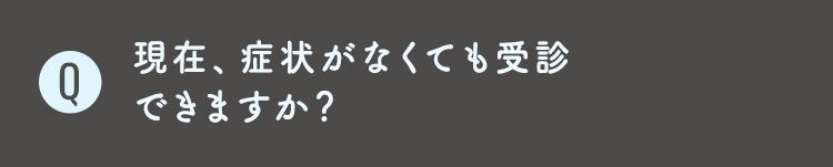 Q6 現在、症状がなくても受診
できますか？