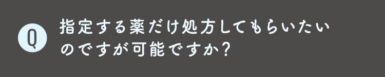 Q7 指定する薬だけ処方してもらいたい
のですが可能ですか？