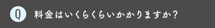 Q8 料金はいくらくらいかかりますか？
