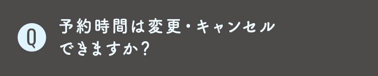 Q9 予約時間は変更・キャンセル
できますか？