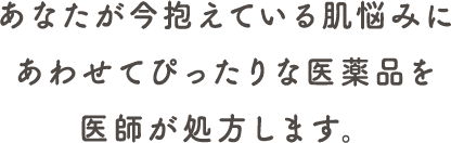 今抱えている肌悩みに合わせてぴったりな医薬品を医師が処方します
