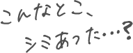 こんなところにシミあった？