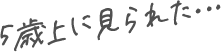 5歳上に見られた…