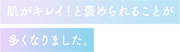 肌がキレイ！と褒められることが多くなりました。