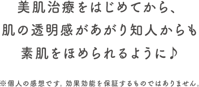 美肌治療をはじめてから、肌の透明感があがり素肌を褒められるように。