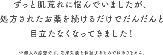 ずっと肌荒れに悩んでいましたが、処方されたお薬を続けるだけでだんだんと目立たなくなってきました